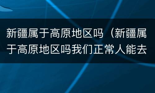 新疆属于高原地区吗（新疆属于高原地区吗我们正常人能去吗）