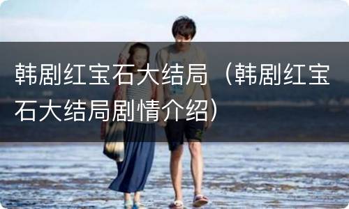 韩剧红宝石大结局（韩剧红宝石大结局剧情介绍）