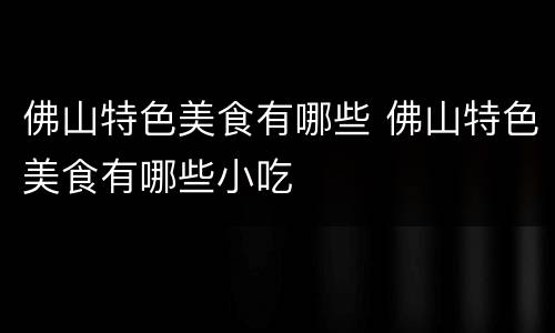 佛山特色美食有哪些 佛山特色美食有哪些小吃