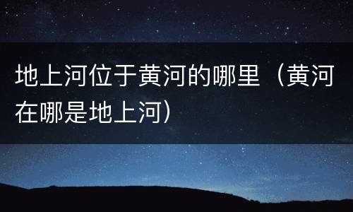 地上河位于黄河的哪里（黄河在哪是地上河）