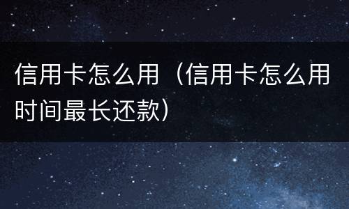 信用卡怎么用（信用卡怎么用时间最长还款）