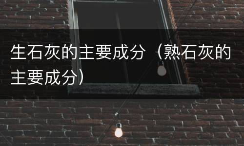 生石灰的主要成分（熟石灰的主要成分）