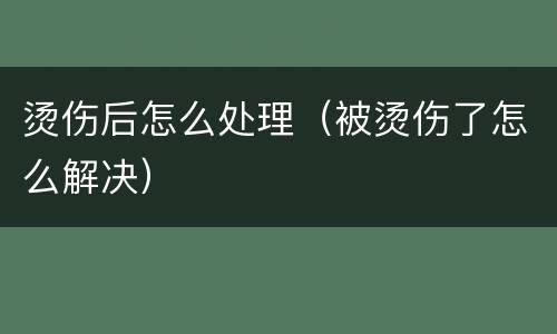 烫伤后怎么处理（被烫伤了怎么解决）