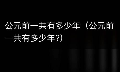 公元前一共有多少年（公元前一共有多少年?）