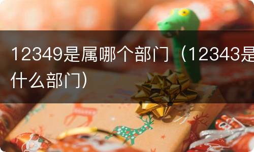 12349是属哪个部门（12343是什么部门）