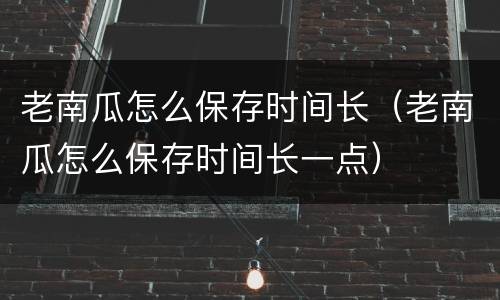 老南瓜怎么保存时间长（老南瓜怎么保存时间长一点）