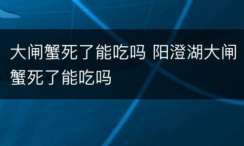大闸蟹死了能吃吗 阳澄湖大闸蟹死了能吃吗