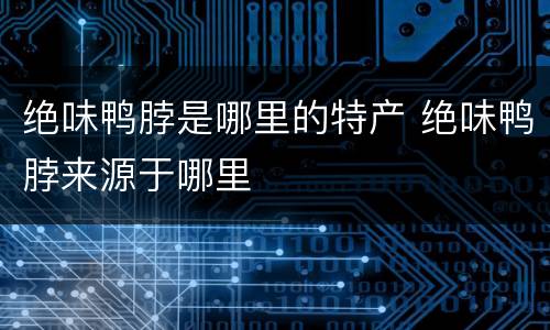 绝味鸭脖是哪里的特产 绝味鸭脖来源于哪里