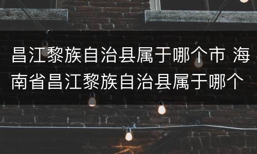 昌江黎族自治县属于哪个市 海南省昌江黎族自治县属于哪个市
