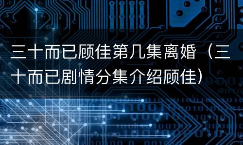 三十而已顾佳第几集离婚（三十而已剧情分集介绍顾佳）