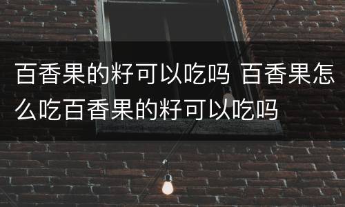 百香果的籽可以吃吗 百香果怎么吃百香果的籽可以吃吗