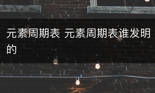 元素周期表 元素周期表谁发明的