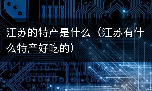 江苏的特产是什么（江苏有什么特产好吃的）