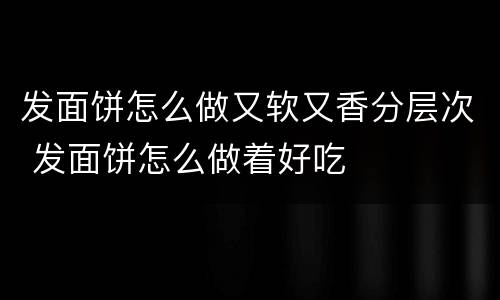 发面饼怎么做又软又香分层次 发面饼怎么做着好吃