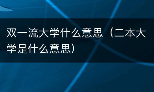 双一流大学什么意思（二本大学是什么意思）