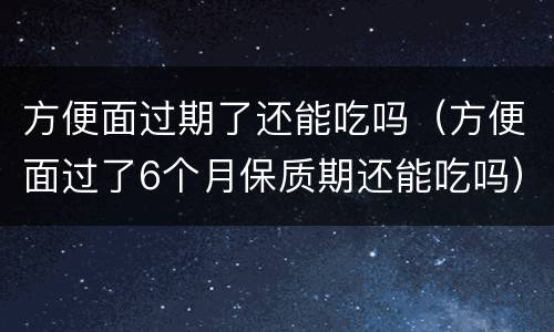 方便面过期了还能吃吗（方便面过了6个月保质期还能吃吗）