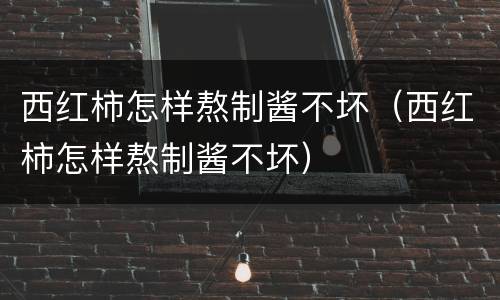 西红柿怎样熬制酱不坏（西红柿怎样熬制酱不坏）