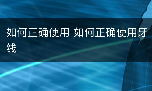 如何正确使用 如何正确使用牙线