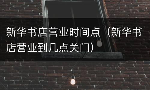 新华书店营业时间点（新华书店营业到几点关门）