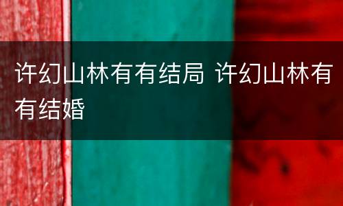 许幻山林有有结局 许幻山林有有结婚