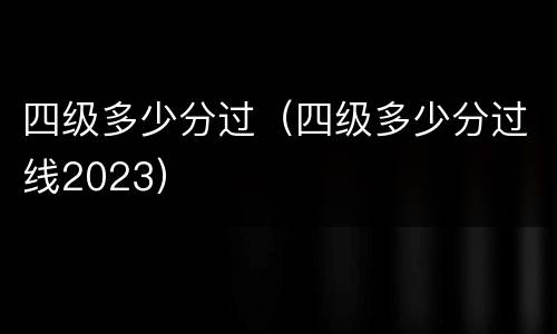 四级多少分过（四级多少分过线2023）