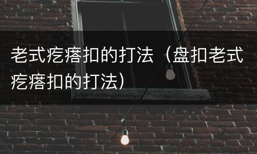 老式疙瘩扣的打法（盘扣老式疙瘩扣的打法）