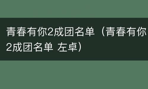 青春有你2成团名单（青春有你2成团名单 左卓）