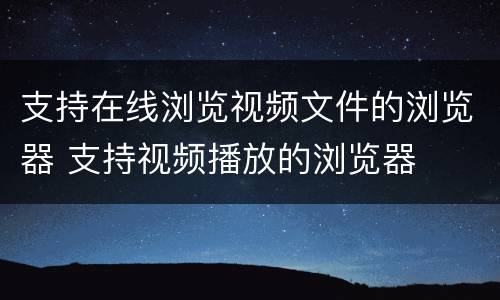 支持在线浏览视频文件的浏览器 支持视频播放的浏览器