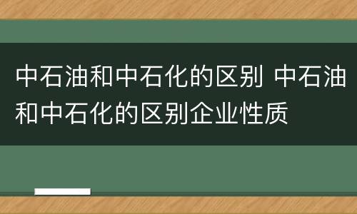 中石油和中石化的区别 中石油和中石化的区别企业性质