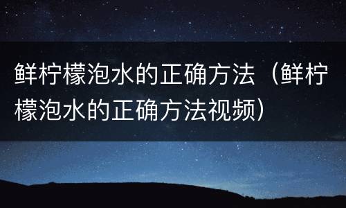 鲜柠檬泡水的正确方法（鲜柠檬泡水的正确方法视频）