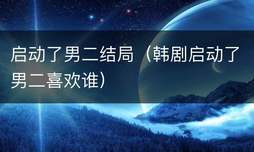 启动了男二结局（韩剧启动了男二喜欢谁）