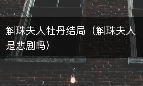 斛珠夫人牡丹结局（斛珠夫人是悲剧吗）