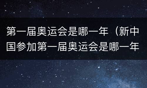 第一届奥运会是哪一年（新中国参加第一届奥运会是哪一年）