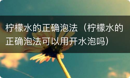 柠檬水的正确泡法（柠檬水的正确泡法可以用开水泡吗）