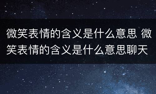 微笑表情的含义是什么意思 微笑表情的含义是什么意思聊天记录