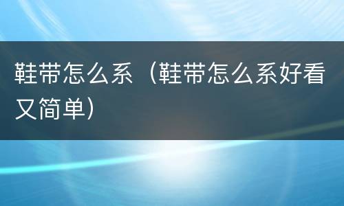 鞋带怎么系（鞋带怎么系好看又简单）
