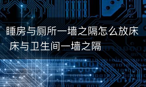 睡房与厕所一墙之隔怎么放床 床与卫生间一墙之隔