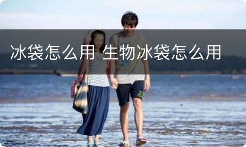冰袋怎么用 生物冰袋怎么用