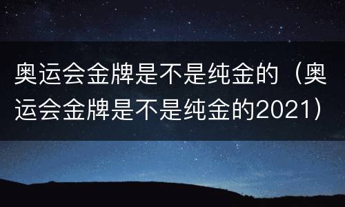 奥运会金牌是不是纯金的（奥运会金牌是不是纯金的2021）