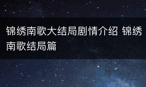 锦绣南歌大结局剧情介绍 锦绣南歌结局篇