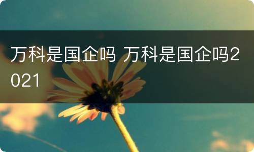 万科是国企吗 万科是国企吗2021
