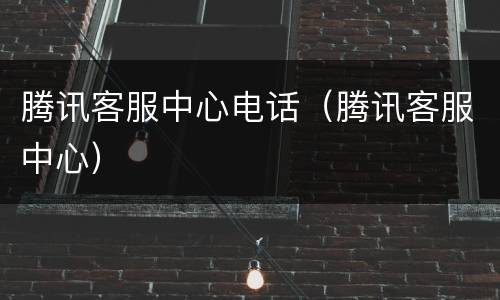腾讯客服中心电话（腾讯客服中心）