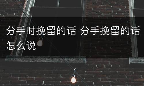 分手时挽留的话 分手挽留的话怎么说