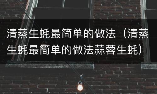 清蒸生蚝最简单的做法（清蒸生蚝最简单的做法蒜蓉生蚝）