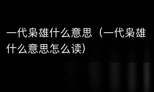 一代枭雄什么意思（一代枭雄什么意思怎么读）