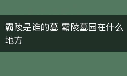 霸陵是谁的墓 霸陵墓园在什么地方