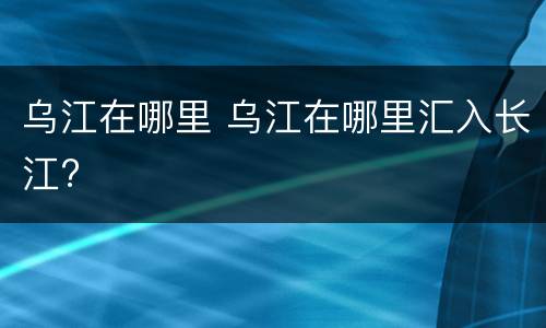 乌江在哪里 乌江在哪里汇入长江?