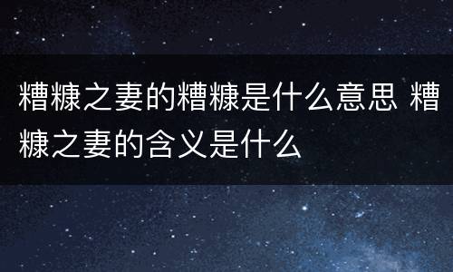 糟糠之妻的糟糠是什么意思 糟糠之妻的含义是什么