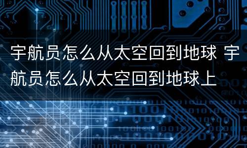宇航员怎么从太空回到地球 宇航员怎么从太空回到地球上