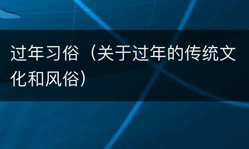过年习俗（关于过年的传统文化和风俗）